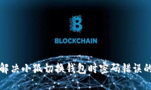 如何解决小狐切换钱包时密码错误的问题