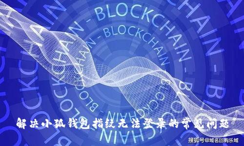 解决小狐钱包指纹无法登录的常见问题