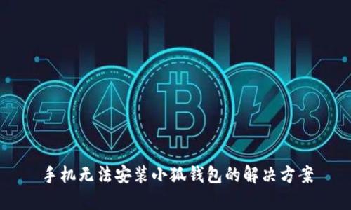 手机无法安装小狐钱包的解决方案
