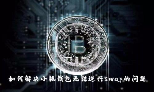 如何解决小狐钱包无法进行swap的问题