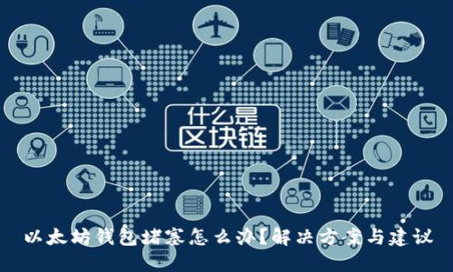 以太坊钱包堵塞怎么办？解决方案与建议