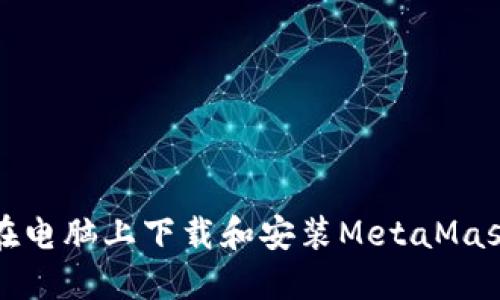 如何在电脑上下载和安装MetaMask钱包