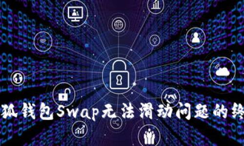 解决小狐钱包Swap无法滑动问题的终极指南