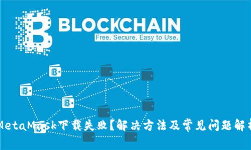 MetaMask下载失败？解决方法及常见问题解析
