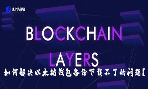 如何解决以太坊钱包备份下载不了的问题？