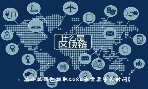 : 在小狐钱包提取CORE币需要多长时间？