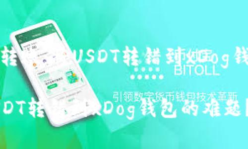 关于处理错误转账：将USDT转错到xDog钱包的解决方案

如何解决将USDT转错到xDog钱包的难题？