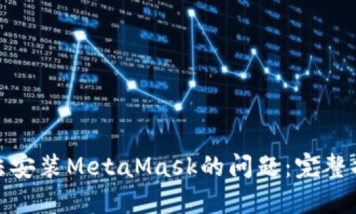 : 解决无法安装MetaMask的问题：完整指南和技巧
