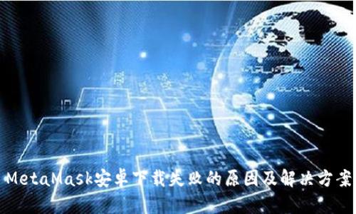 MetaMask安卓下载失败的原因及解决方案