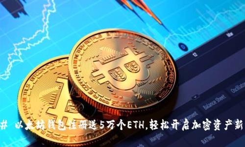 ### 以太坊钱包注册送5万个ETH，轻松开启加密资产新纪元