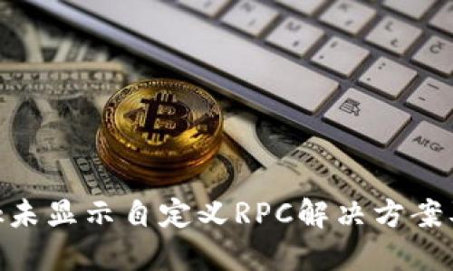 MetaMask未显示自定义RPC解决方案及使用技巧