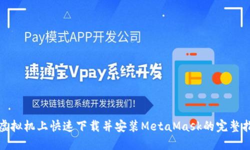 在虚拟机上快速下载并安装MetaMask的完整指南