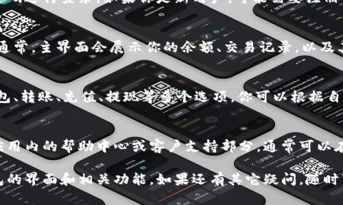 如果你在寻找小狐钱包的界面或相关功能，以下是一些步骤和提示，以帮助你更快找到需要的信息。

1. 下载并安装小狐钱包
首先，确保你已经下载并安装了小狐钱包的应用程序。你可以在各大应用商店（如苹果App Store或安卓Google Play）进行搜索并下载。

2. 打开应用程序
安装完成后，点击图标打开小狐钱包应用。通常，应用程序会在手机的主屏幕上显示，或者可以在应用列表中找到。

3. 登录账户
在应用界面的首页，你需要输入你的账号和密码进行登录。如果你是新用户，可能需要注册一个新账户。按照应用的引导步骤完成注册。

4. 找到主界面
登录成功后，你就会进入小狐钱包的主界面。通常，主界面会展示你的余额、交易记录，以及其它重要功能的快捷入口。

5. 探索功能栏
在主界面上，你可以看到一个功能栏，包含钱包、转账、充值、提现等多个选项。你可以根据自己的需求点击相应的功能进行操作。

6. 查看帮助和客服支持
如果在使用过程中遇到任何问题，可以查看应用内的帮助中心或客户支持部分，通常可以在设置菜单中找到。

通过以上步骤，你应该能够轻松找到小狐钱包的界面和相关功能。如果还有其它疑问，随时可以询问！