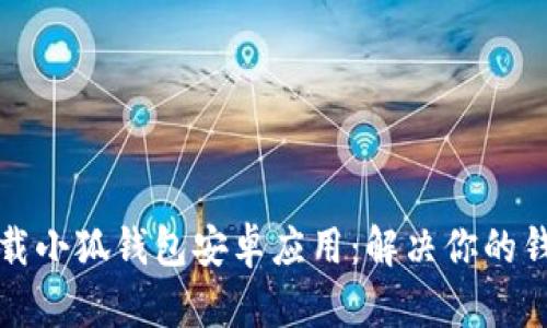 如何快速下载小狐钱包安卓应用：解决你的钱包管理痛点