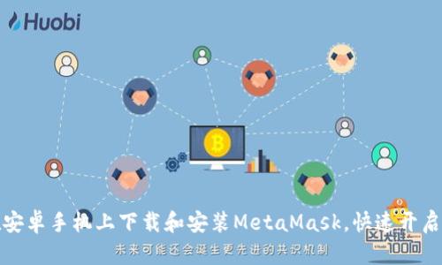 教你如何在安卓手机上下载和安装MetaMask，快速开启区块链世界