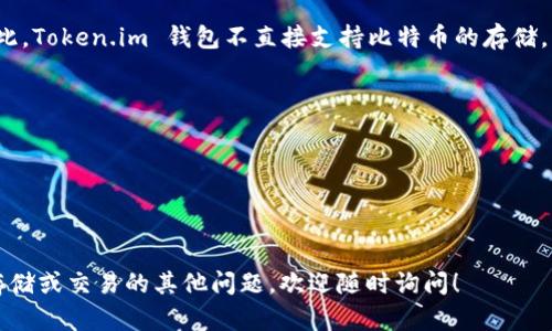 比特币（Bitcoin）是一种数字货币，而Token.im 是一个支持多种数字资产的钱包，包括以太坊（Ethereum）及其代币。因此，Token.im 钱包不直接支持比特币的存储。用户可以在Token.im 钱包中存储以太坊及其相关的ERC-20代币，但对于比特币，用户需要寻找专门支持比特币的钱包。

如果您想安全地存储比特币，建议选择以下几种类型的钱包：

1. **硬件钱包**：如Ledger或Trezor，这些设备可以提供高水平的安全性。
2. **软件钱包**：如Exodus和Electrum，这些钱包允许用户在移动设备或计算机上存储比特币。
3. **在线钱包**：一些提供比特币存储的服务，例如Coinbase，但需要注意安全性。

如果你想使用Token.im 进行其他数字资产的存储或操作，建议仔细检查支持的数字资产列表。如果你有关于数字货币存储或交易的其他问题，欢迎随时询问！
