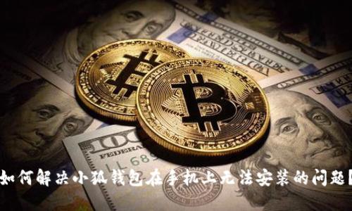 如何解决小狐钱包在手机上无法安装的问题？