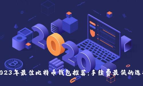 2023年最佳比特币钱包推荐：手续费最低的选择