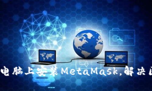 详细指南：如何在电脑上安装MetaMask，解决区块链入门的难题