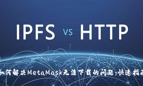 如何解决MetaMask无法下载的问题：快速指南