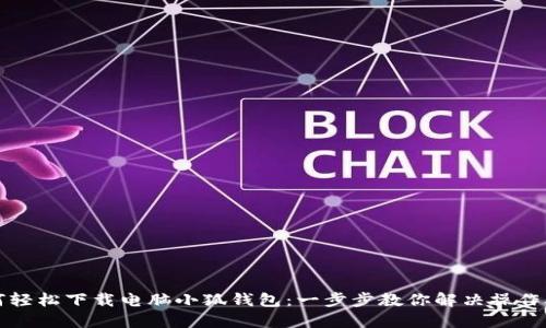 如何轻松下载电脑小狐钱包：一步步教你解决操作难题