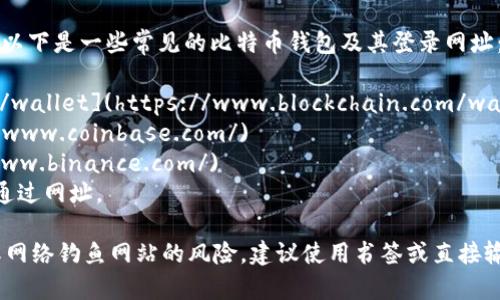 比特币钱包的登录网址通常取决于您所使用的具体钱包服务。以下是一些常见的比特币钱包及其登录网址：

1. **Blockchain Wallet**: [https://www.blockchain.com/wallet](https://www.blockchain.com/wallet)
2. **Coinbase**: [https://www.coinbase.com/](https://www.coinbase.com/)
3. **Binance**: [https://www.binance.com/](https://www.binance.com/)
4. **Electrum**: 此钱包通常是通过客户端软件登录，不是通过网址。

请确保在访问这些网址时，确保 URL 是正确的，以避免欺诈或网络钓鱼网站的风险。建议使用书签或直接输入网址，而不是通过搜索引擎查找，以免进入未经验证的网站。