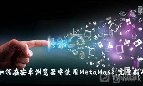 如何在安卓浏览器中使用MetaMask：完整指南