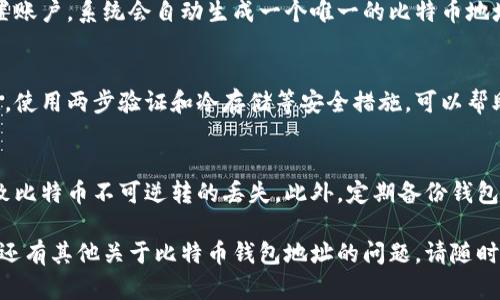 比特币钱包地址是由一串字母和数字组成的字符串，用于区分不同的比特币账户。每个比特币钱包都有其唯一的地址，用户可以使用此地址来接收比特币。以下是一些关键点关于比特币钱包地址：

一、比特币钱包地址的构成
比特币钱包地址通常由26到35个字符组成，使用大写字母、小写字母和数字。地址通常以'1'、'3'或'b'开头，这取决于使用的地址类型。比特币的地址有几种不同的类型，包括传统地址(P2PKH)和多重签名地址(P2SH)等。

二、如何获取比特币钱包地址
获取比特币钱包地址非常简单，用户只需下载一个比特币钱包应用程序，按照说明设置账户，系统会自动生成一个唯一的比特币地址。常见的钱包类型有软件钱包、硬件钱包和在线钱包等。

三、比特币钱包地址的安全性
尽管比特币钱包地址可以自由分享以接收比特币，但保护私钥是确保钱包安全的关键。使用两步验证和冷存储等安全措施，可以帮助用户避免被盗风险。

四、使用比特币钱包地址的注意事项
在使用比特币钱包地址时，用户应确保与他人共享地址时的准确性，错误的地址将导致比特币不可逆转的丢失。此外，定期备份钱包文件也是非常重要的，防止数据丢失。

通过以上信息，可以了解到比特币钱包地址的基本情况、获取方式及安全性等。如果您还有其他关于比特币钱包地址的问题，请随时提问！