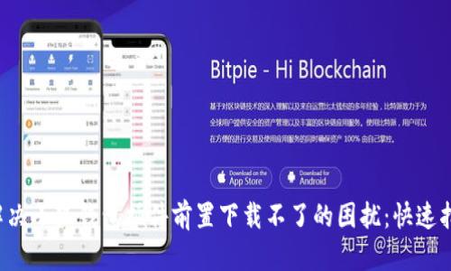  解决小狐钱包插件前置下载不了的困扰：快速指南