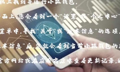 要查看小狐钱包的版本号，可以按照以下步骤操作：

1. **打开小狐钱包应用**：在您的手机上找到并运行小狐钱包。

2. **进入设置**：通常，在应用的主界面上，您会看到一个“设置”或“个人中心”的选项，点击进入。

3. **查找关于或版本信息**：在设置菜单中，寻找“关于”或“版本信息”的选项。该选项通常位于设置的底部。

4. **查看版本号**：进入“关于”或“版本信息”后，您就会看到当前小狐钱包的版本号。

如果仍有疑问，可以访问小狐钱包的官方网站或在应用商店中查看更新记录，通常会列出最新版本号及其更新内容。