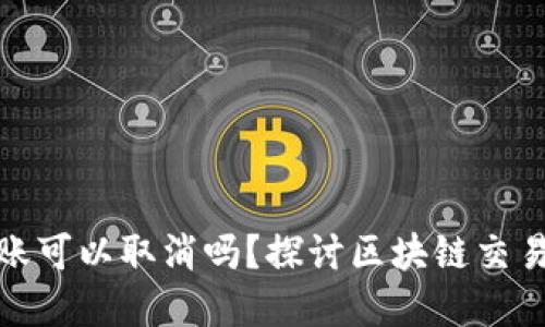 加密钱包转账可以取消吗？探讨区块链交易的不可逆性