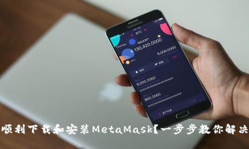 如何顺利下载和安装MetaMask？一步步教你解决问题