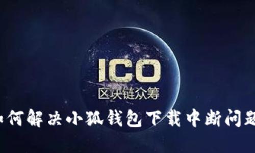 如何解决小狐钱包下载中断问题？